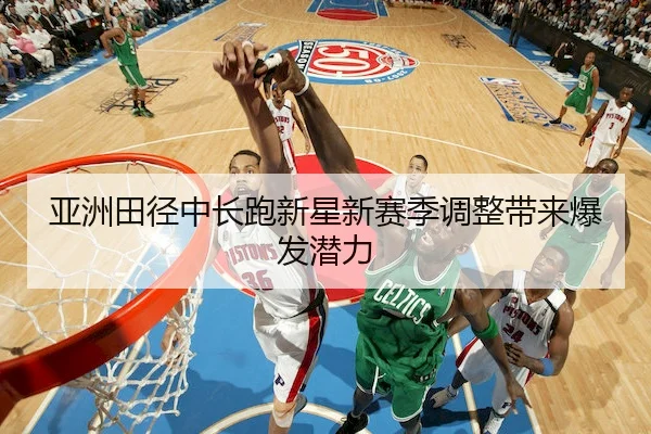 亚洲田径中长跑新星新赛季调整带来爆发潜力（ManBetX）